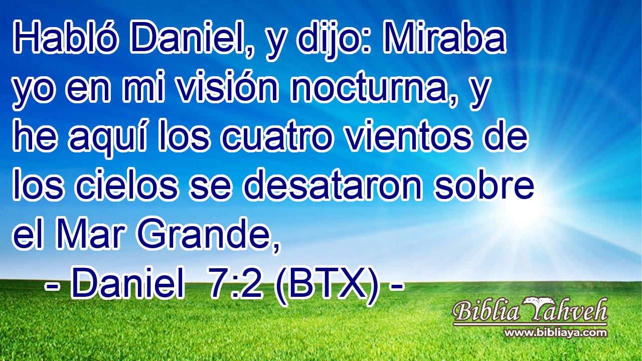 Habló Daniel, y dijo: Miraba yo en mi visión nocturna, y he aquí los cuatro vientos de los cielos se desataron sobre el Mar Grande,