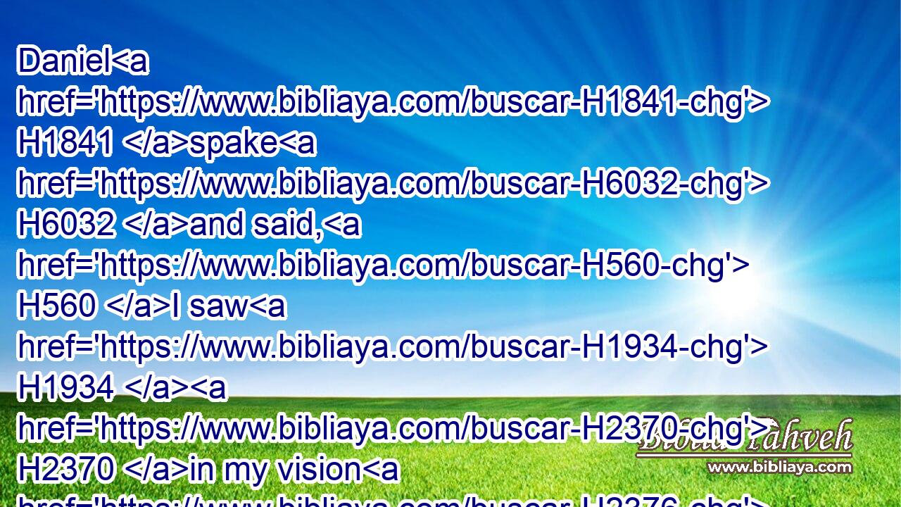 Daniel H1841 spake H6032 and said, H560 I saw H1934  H2370 in my vision H2376 by H5974 night, H3916 and, behold, H718 the four H703 winds H7308 of the heaven H8065 strove H1519 upon the great H7229 sea.H3221