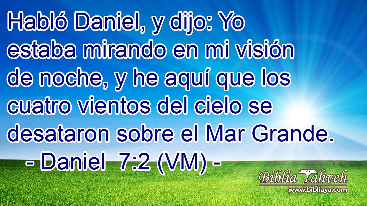  Habló Daniel, y dijo: Yo estaba mirando en mi visión de noche, y he aquí que los cuatro vientos del cielo se desataron sobre el Mar Grande. 