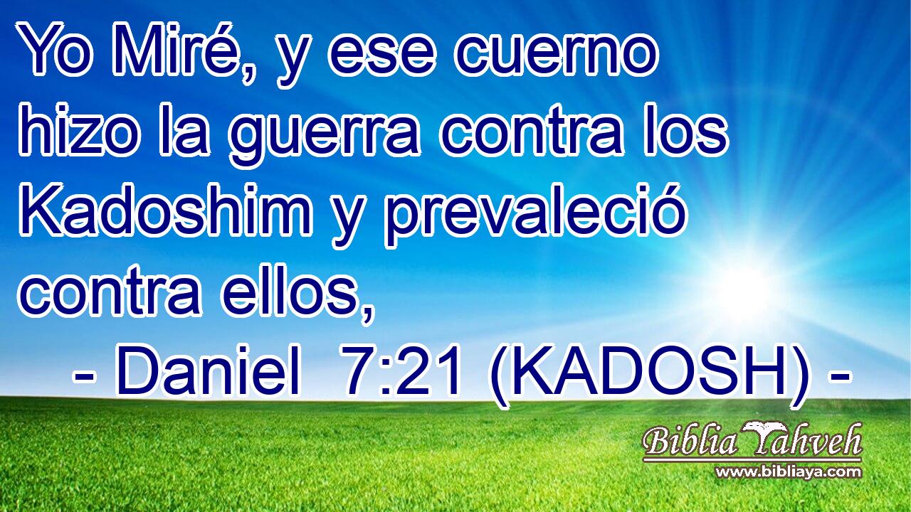  Yo Miré, y ese cuerno hizo la guerra contra los Kadoshim y prevaleció contra ellos, 