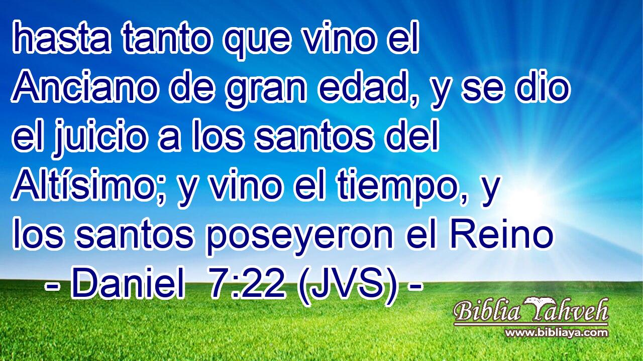 hasta tanto que vino el Anciano de gran edad, y se dio el juicio a los santos del Altísimo; y vino el tiempo, y los santos poseyeron el Reino