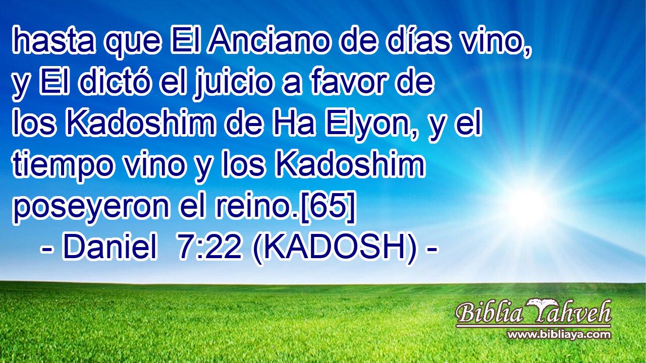  hasta que El Anciano de días vino, y El dictó el juicio a favor de los Kadoshim de Ha Elyon, y el tiempo vino y los Kadoshim poseyeron el reino.[65] 