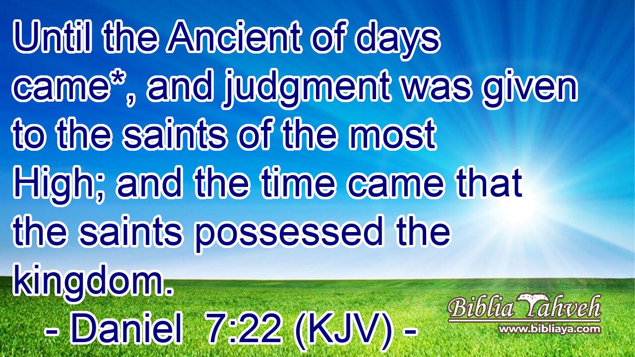 Until the Ancient of days came*, and judgment was given to the saints of the most High; and the time came that the saints possessed the kingdom.