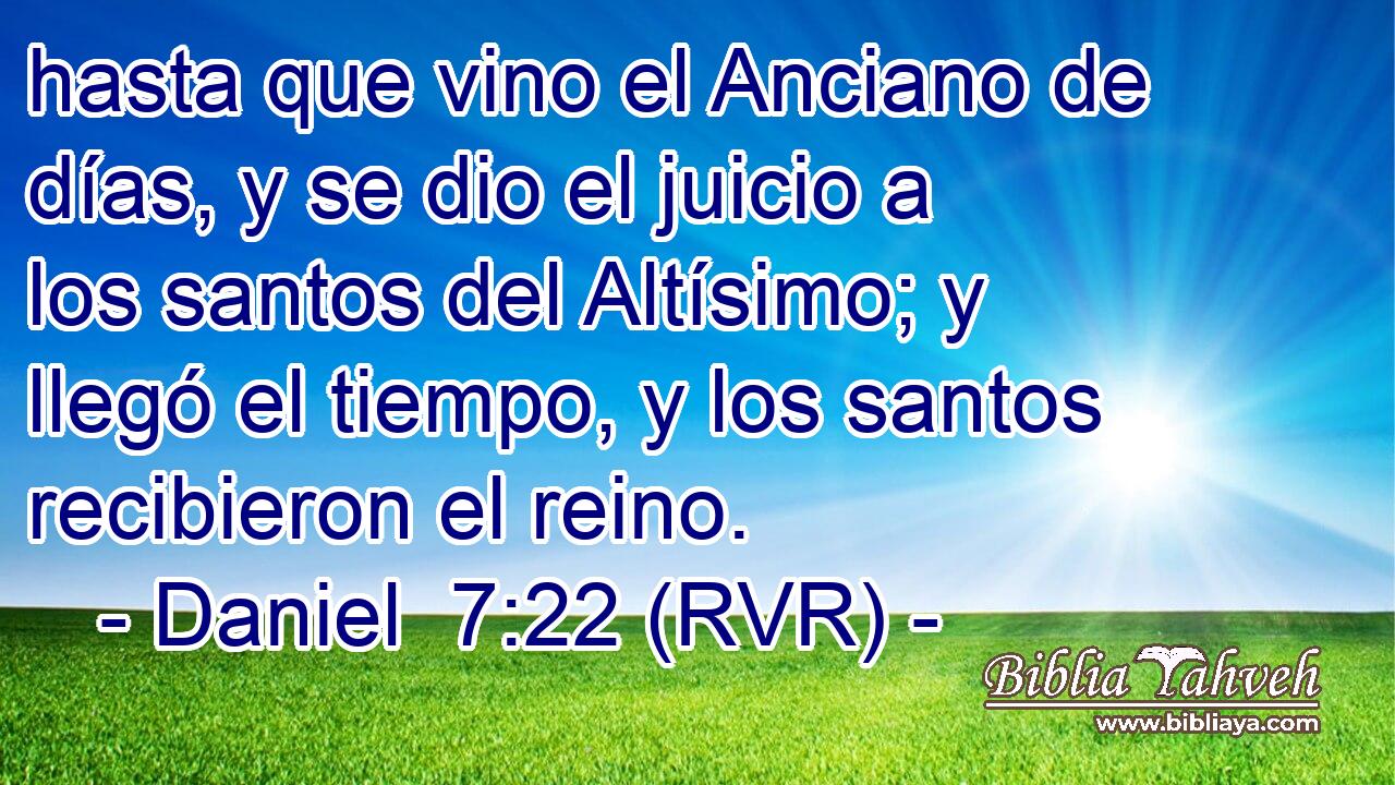 hasta que vino el Anciano de días, y se dio el juicio a los santos del Altísimo; y llegó el tiempo, y los santos recibieron el reino.