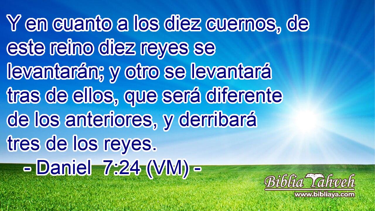  Y en cuanto a los diez cuernos, de este reino diez reyes se levantarán; y otro se levantará tras de ellos, que será diferente de los anteriores, y derribará tres de los reyes. 
