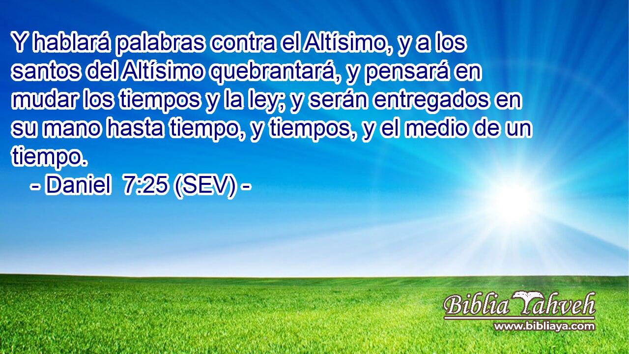 Y hablará palabras contra el Altísimo, y a los santos del Altísimo quebrantará, y pensará en mudar los tiempos y la ley; y serán entregados en su mano hasta tiempo, y tiempos, y el medio de un tiempo.