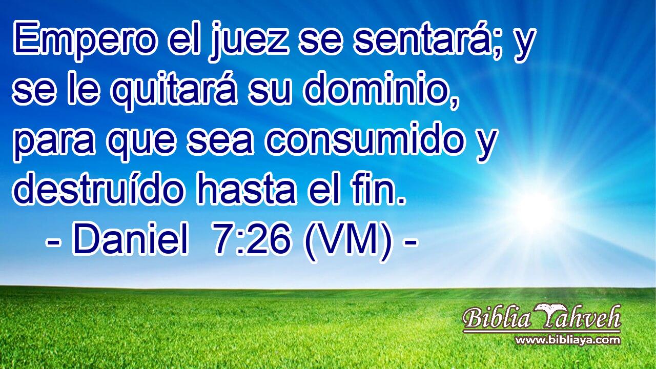  Empero el juez se sentará; y se le quitará su dominio, para que sea consumido y destruído hasta el fin. 