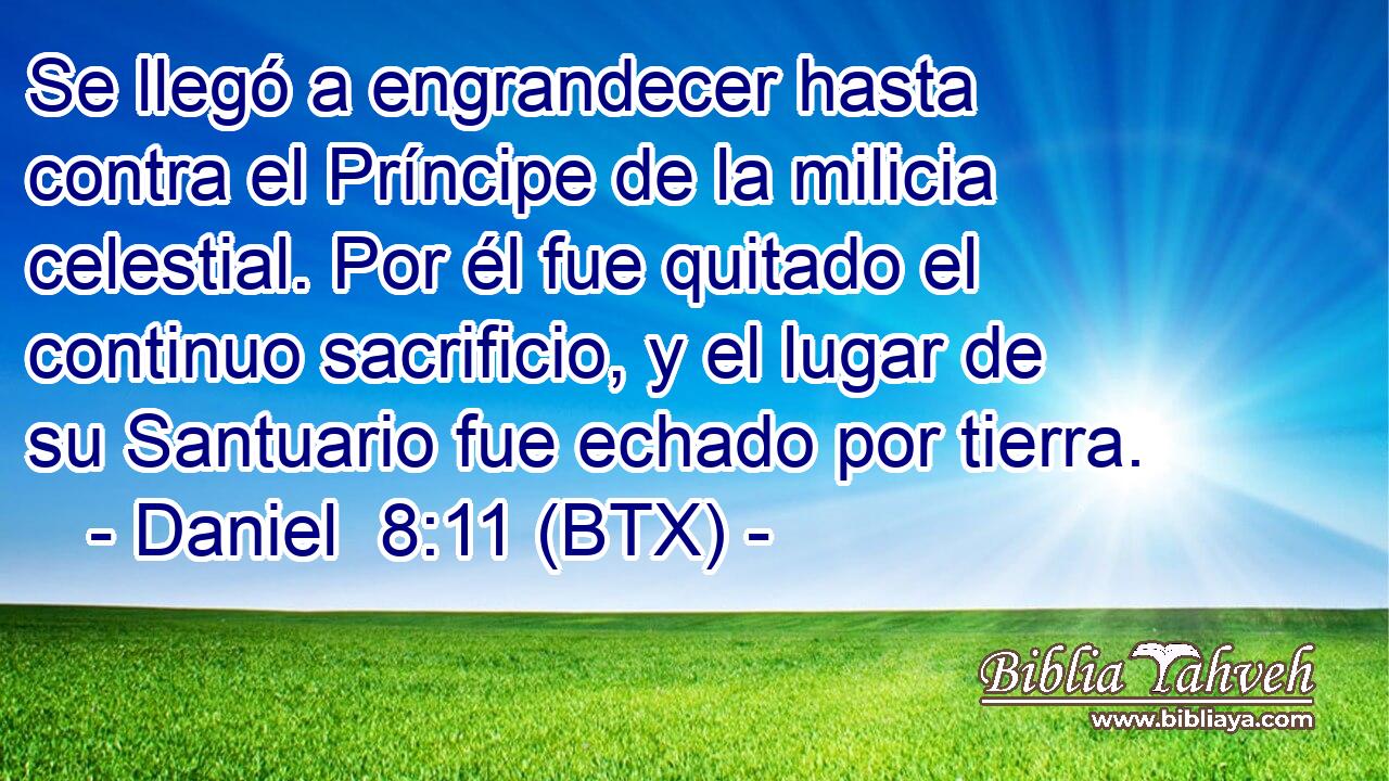 Se llegó a engrandecer hasta contra el Príncipe de la milicia celestial. Por él fue quitado el continuo sacrificio, y el lugar de su Santuario fue echado por tierra.