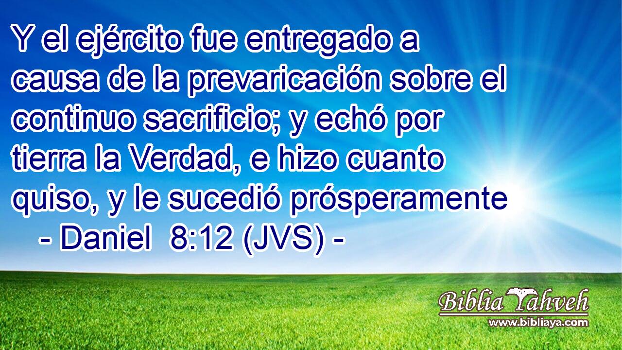 Y el ejército fue entregado a causa de la prevaricación sobre el continuo sacrificio; y echó por tierra la Verdad, e hizo cuanto quiso, y le sucedió prósperamente