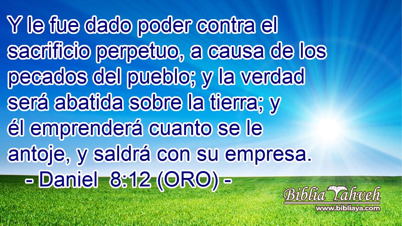  Y le fue dado poder contra el sacrificio perpetuo, a causa de los pecados del pueblo; y la verdad será abatida sobre la tierra; y él emprenderá cuanto se le antoje, y saldrá con su empresa. 