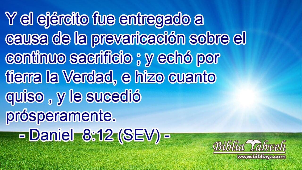 Y el ejército fue entregado a causa de la prevaricación sobre el continuo sacrificio ; y echó por tierra la Verdad, e hizo cuanto quiso , y le sucedió prósperamente.