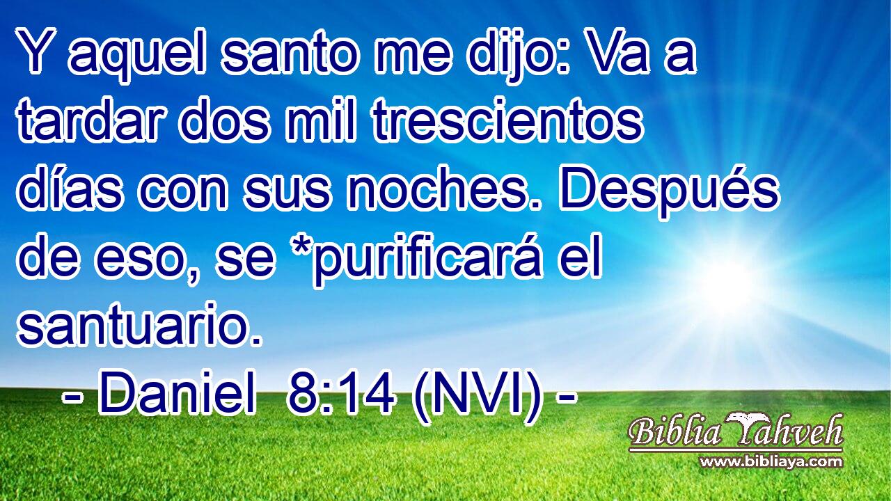  Y aquel santo me dijo: Va a tardar dos mil trescientos días con sus noches. Después de eso, se *purificará el santuario. 