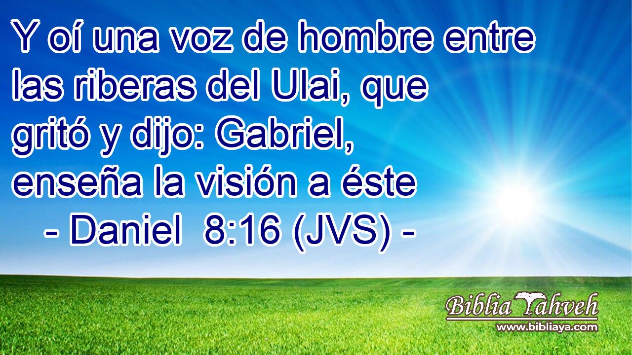 Y oí una voz de hombre entre las riberas del Ulai, que gritó y dijo: Gabriel, enseña la visión a éste