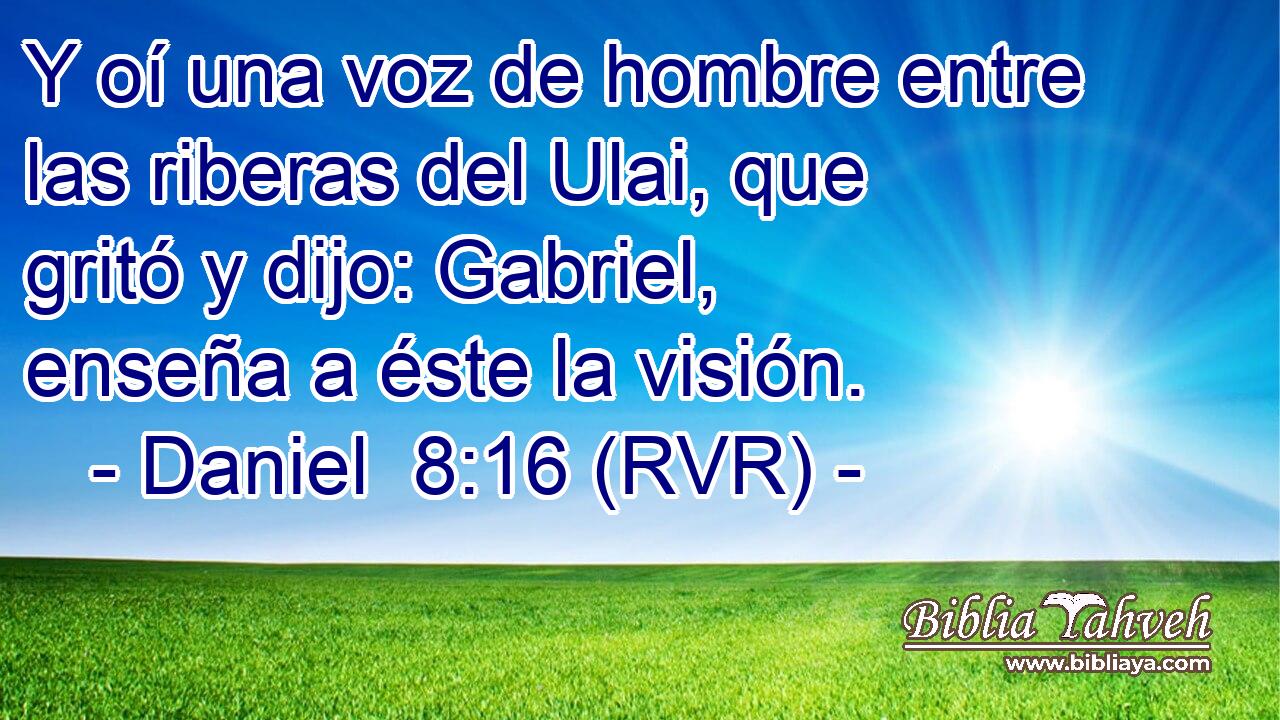 Y oí una voz de hombre entre las riberas del Ulai, que gritó y dijo: Gabriel, enseña a éste la visión.
