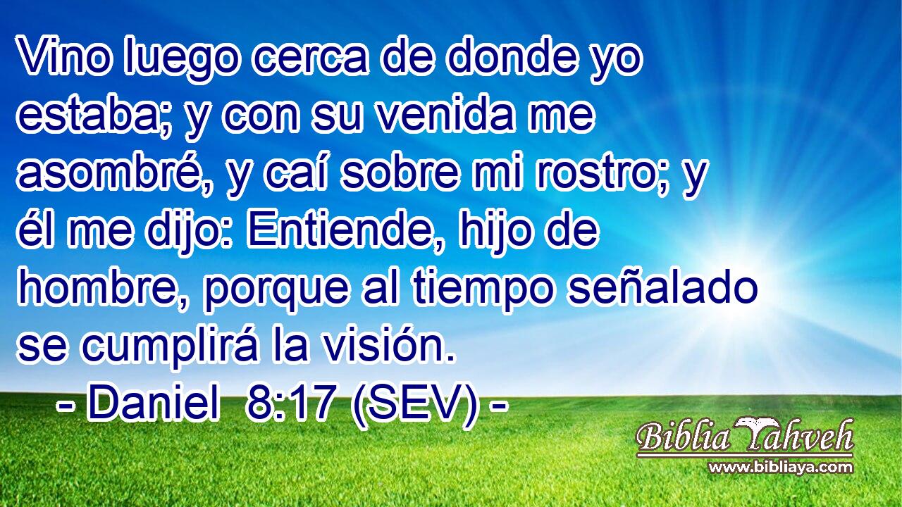 Vino luego cerca de donde yo estaba; y con su venida me asombré, y caí sobre mi rostro; y él me dijo: Entiende, hijo de hombre, porque al tiempo señalado se cumplirá la visión.