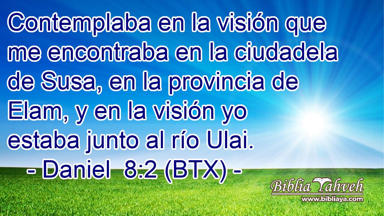 Contemplaba en la visión que me encontraba en la ciudadela de Susa, en la provincia de Elam, y en la visión yo estaba junto al río Ulai.
