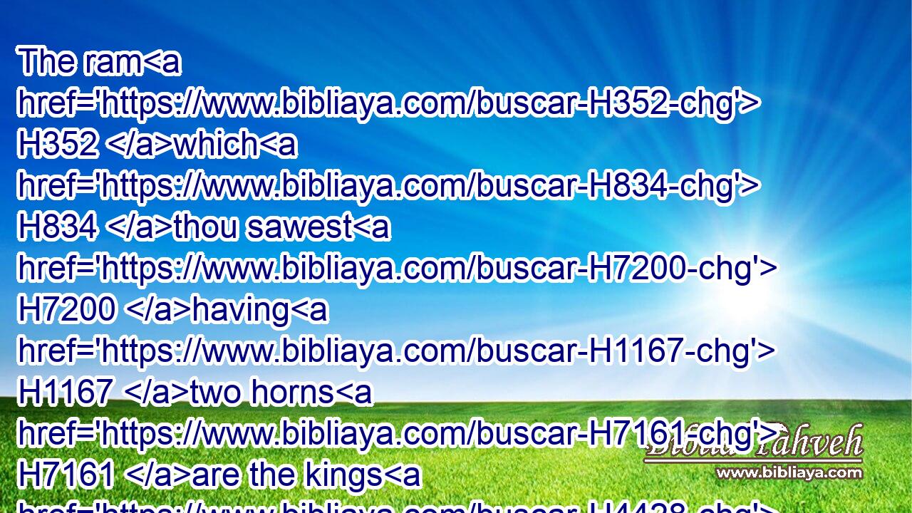 The ram H352 which H834 thou sawest H7200 having H1167 two horns H7161 are the kings H4428 of Media H4074 and Persia.H6539