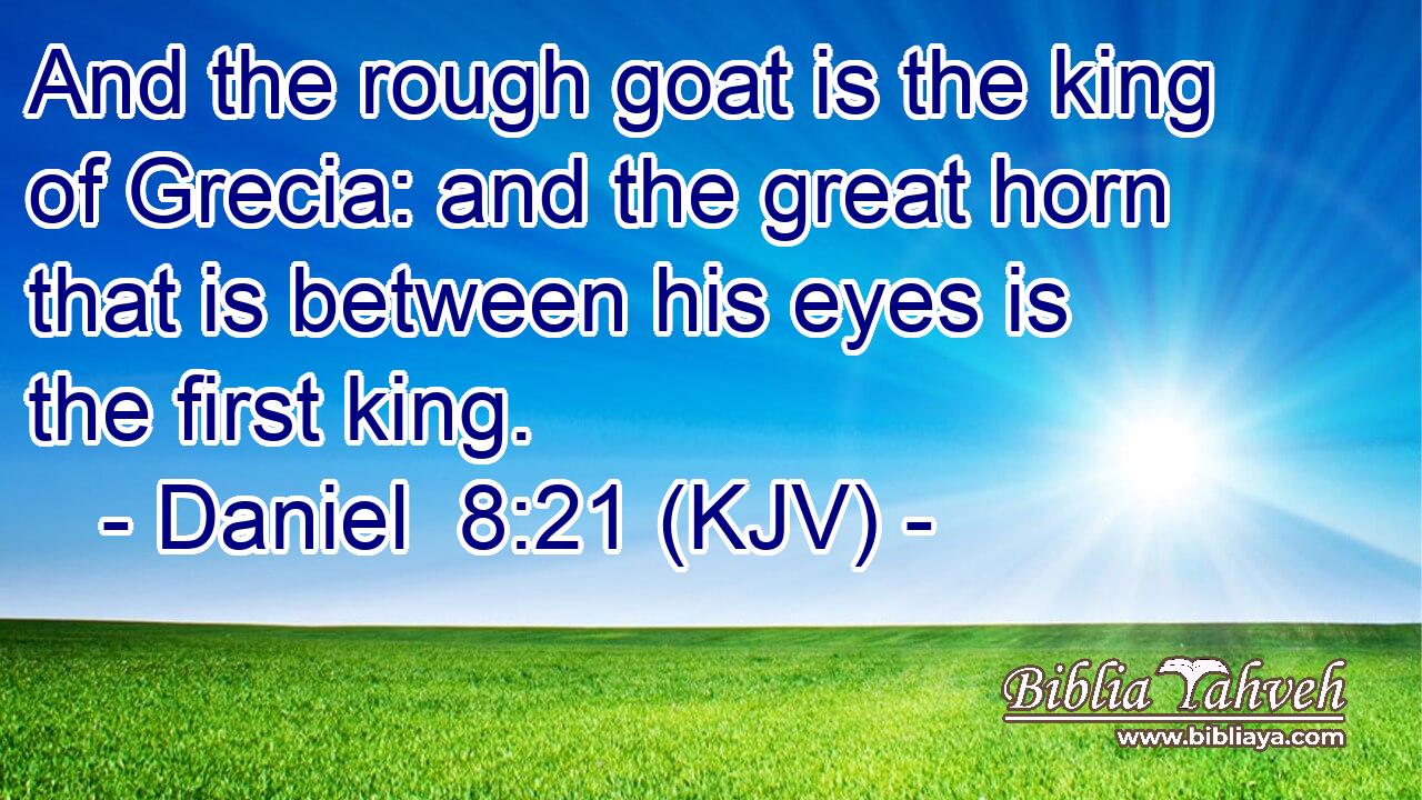 And the rough goat is the king of Grecia: and the great horn that is between his eyes is the first king.