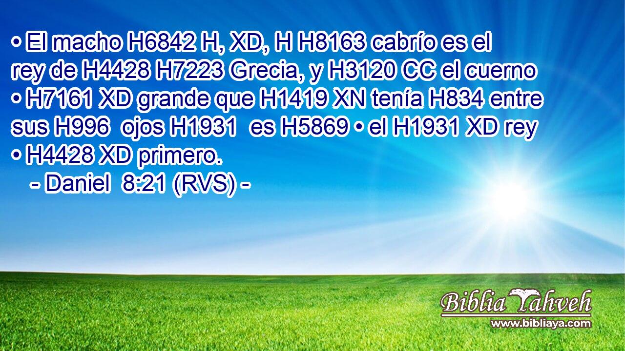 • El macho H6842 H, XD, H H8163 cabrío es el rey de H4428 H7223 Grecia, y H3120 CC el cuerno • H7161 XD grande que H1419 XN tenía H834 entre sus H996  ojos H1931  es H5869 • el H1931 XD rey • H4428 XD primero. 