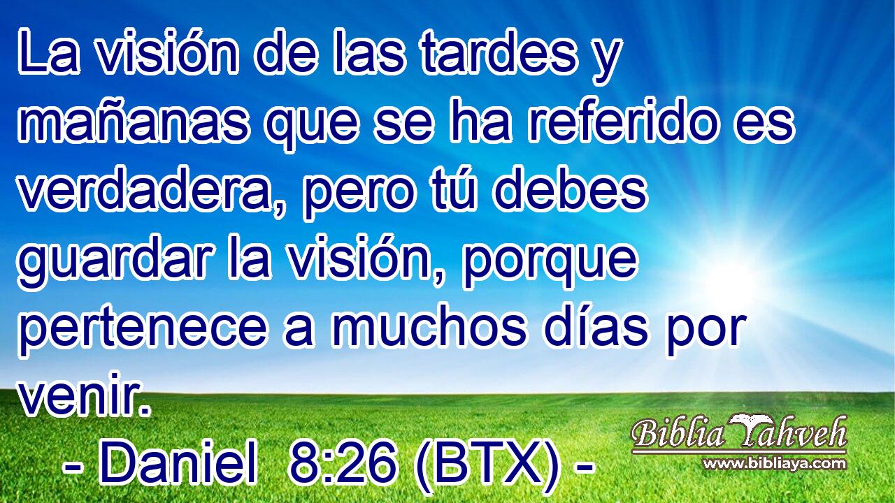 La visión de las tardes y mañanas que se ha referido es verdadera, pero tú debes guardar la visión, porque pertenece a muchos días por venir.