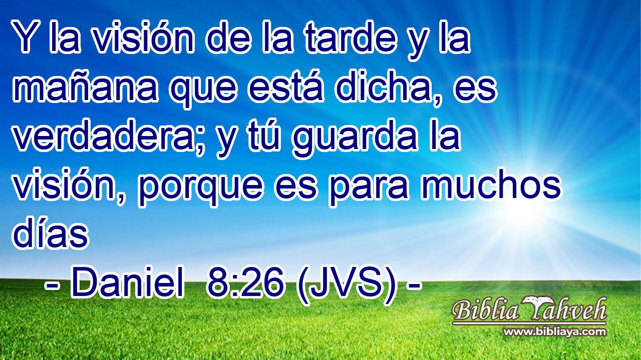 Y la visión de la tarde y la mañana que está dicha, es verdadera; y tú guarda la visión, porque es para muchos días