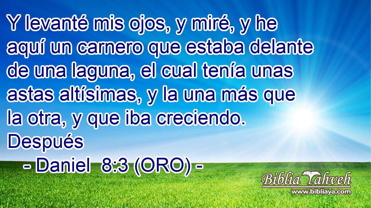  Y levanté mis ojos, y miré, y he aquí un carnero que estaba delante de una laguna, el cual tenía unas astas altísimas, y la una más que la otra, y que iba creciendo. Después 
