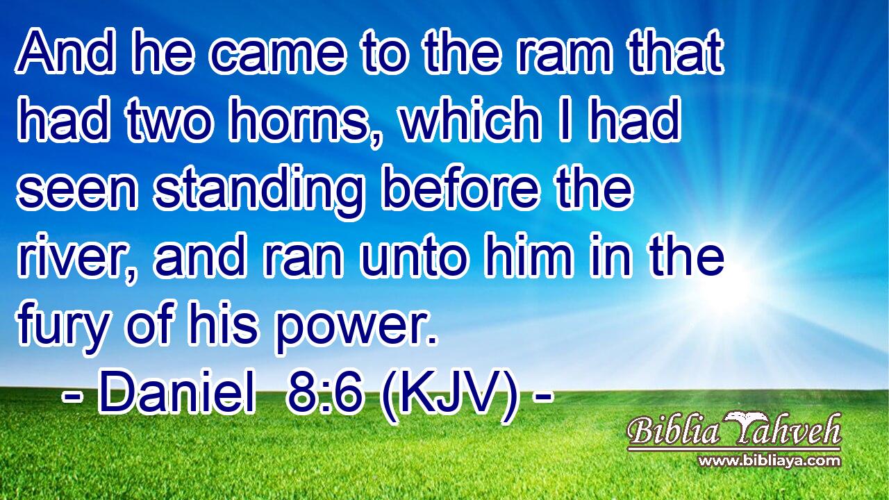 And he came to the ram that had two horns, which I had seen standing before the river, and ran unto him in the fury of his power.