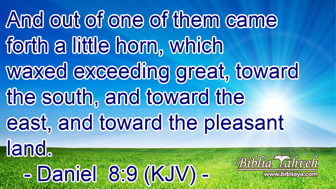 And out of one of them came forth a little horn, which waxed exceeding great, toward the south, and toward the east, and toward the pleasant land.