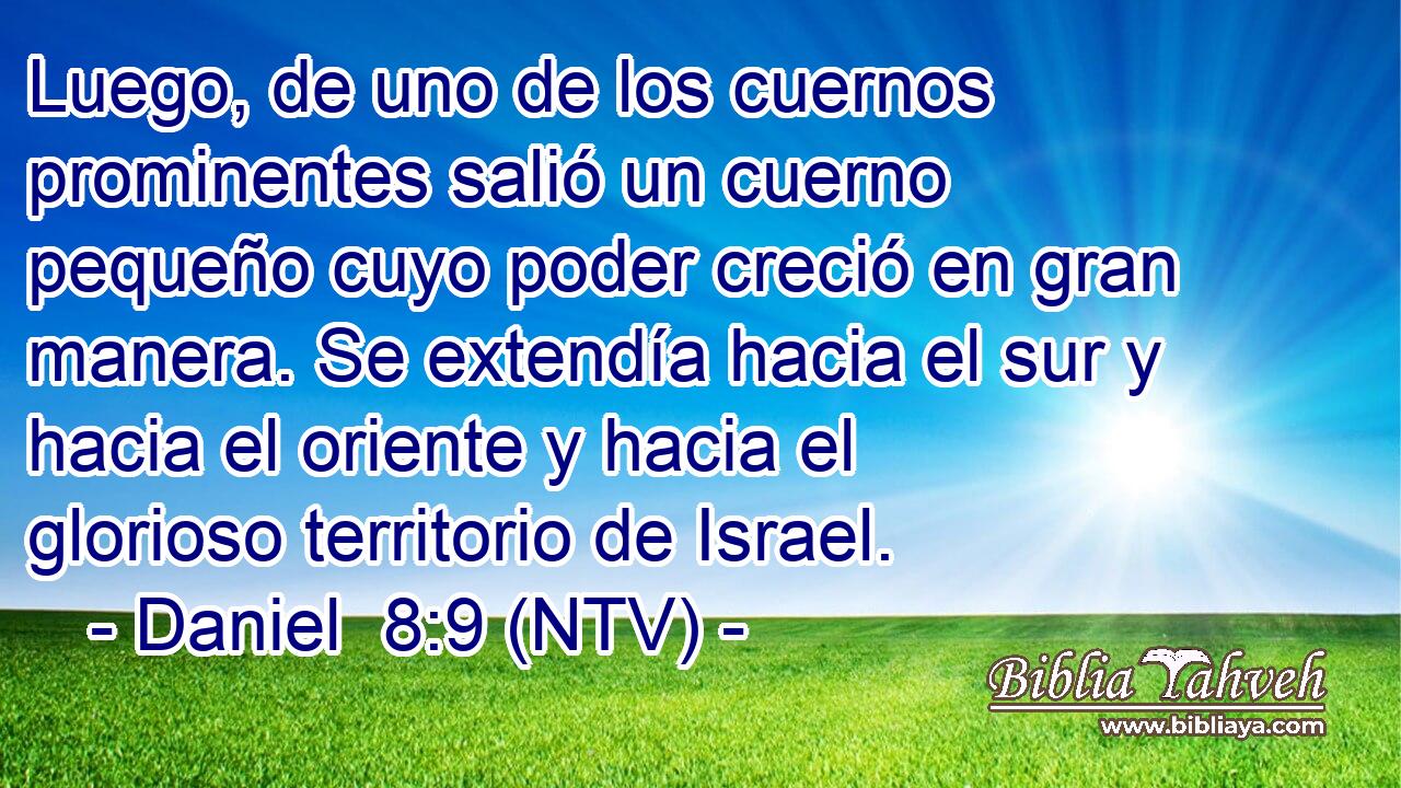 Luego, de uno de los cuernos prominentes salió un cuerno pequeño cuyo poder creció en gran manera. Se extendía hacia el sur y hacia el oriente y hacia el glorioso territorio de Israel.