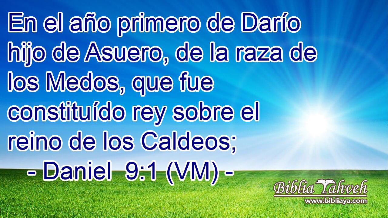  En el año primero de Darío hijo de Asuero, de la raza de los Medos, que fue constituído rey sobre el reino de los Caldeos; 