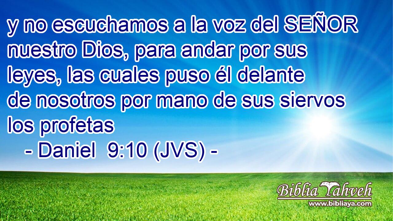 y no escuchamos a la voz del SEÑOR nuestro Dios, para andar por sus leyes, las cuales puso él delante de nosotros por mano de sus siervos los profetas