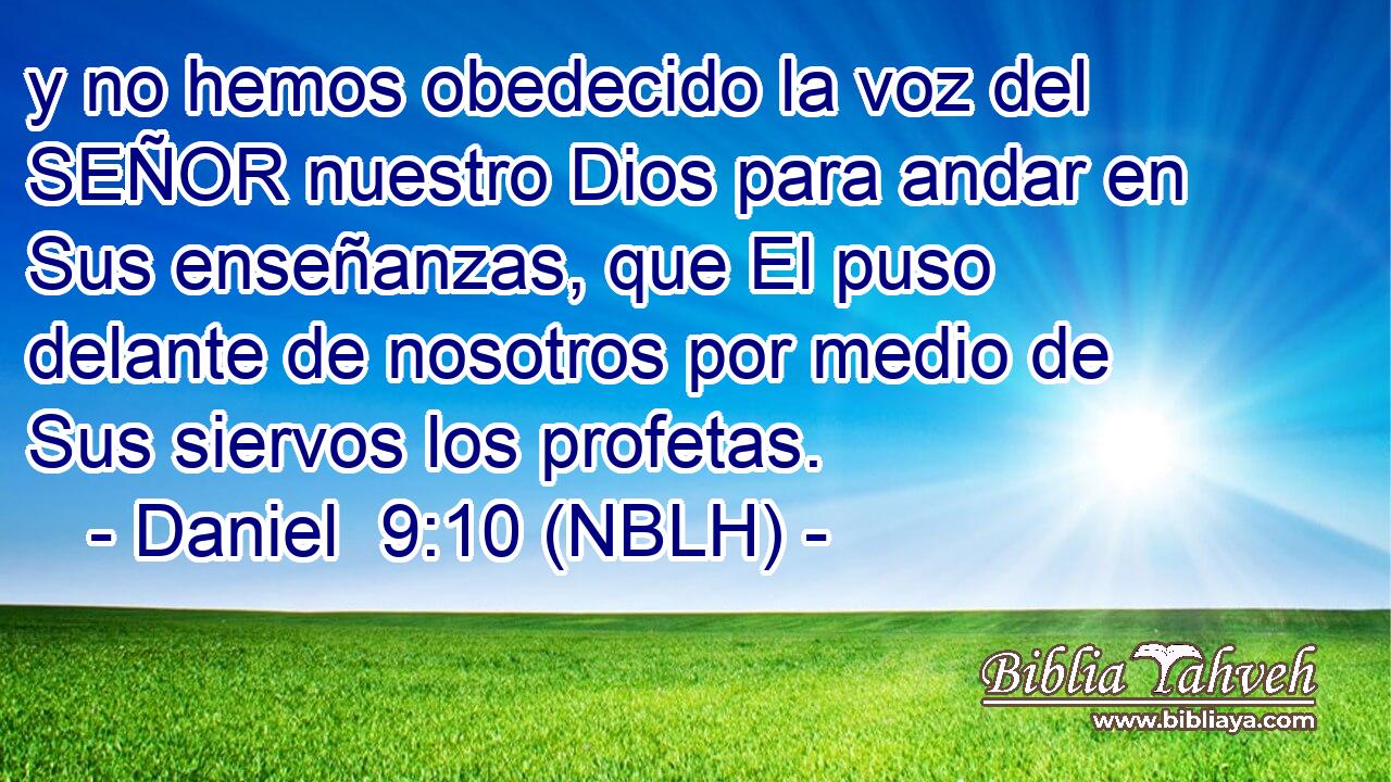  y no hemos obedecido la voz del SEÑOR nuestro Dios para andar en Sus enseñanzas, que El puso delante de nosotros por medio de Sus siervos los profetas. 