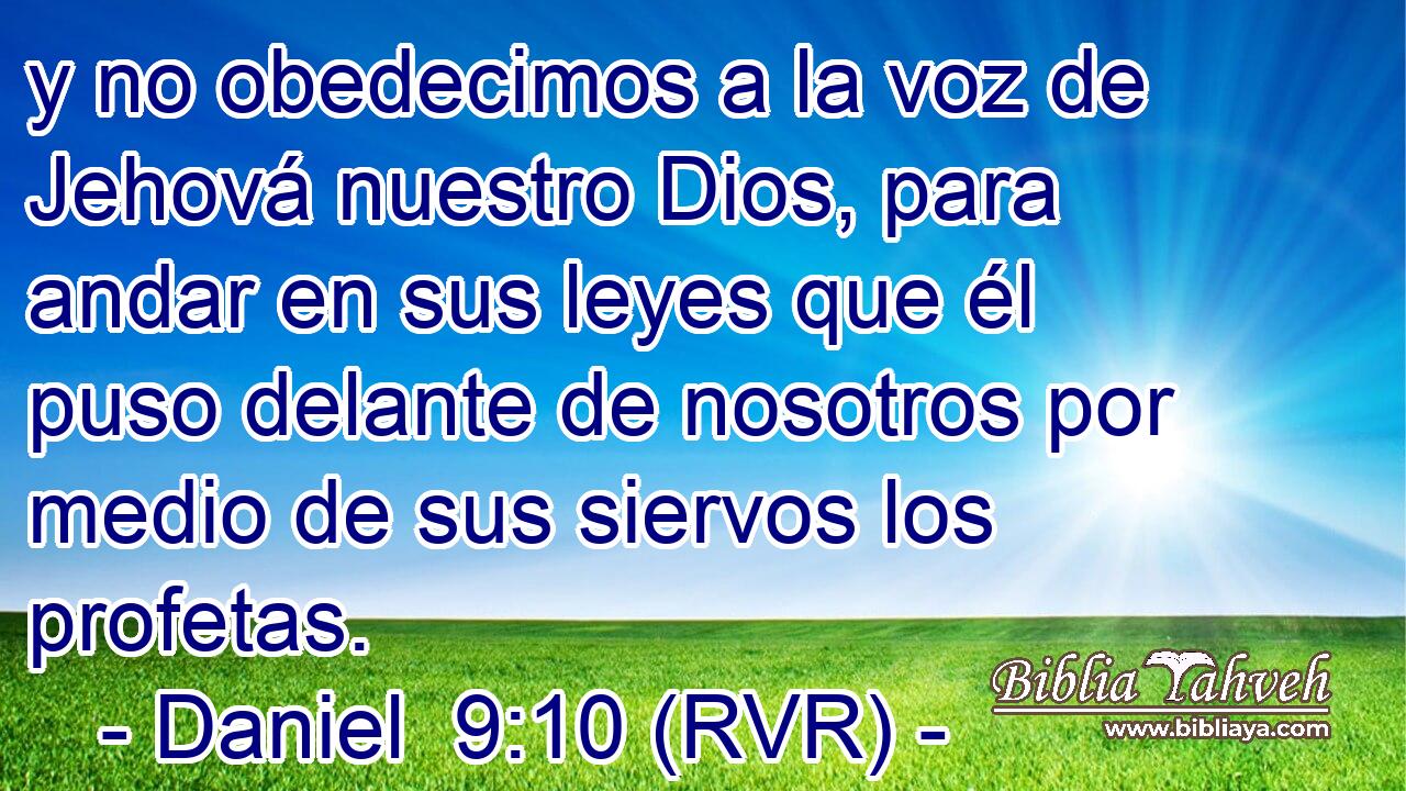 y no obedecimos a la voz de Jehová nuestro Dios, para andar en sus leyes que él puso delante de nosotros por medio de sus siervos los profetas.