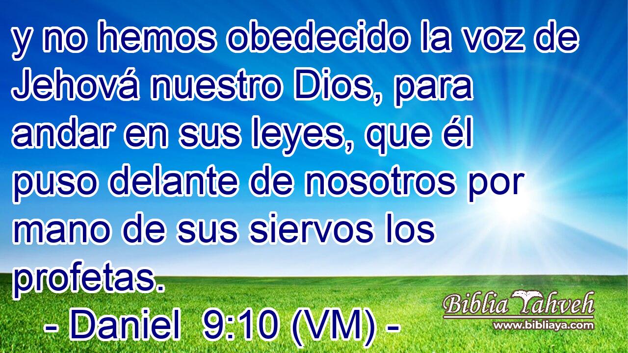  y no hemos obedecido la voz de Jehová nuestro Dios, para andar en sus leyes, que él puso delante de nosotros por mano de sus siervos los profetas. 