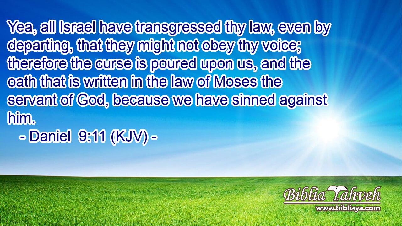 Yea, all Israel have transgressed thy law, even by departing, that they might not obey thy voice; therefore the curse is poured upon us, and the oath that is written in the law of Moses the servant of God, because we have sinned against him.