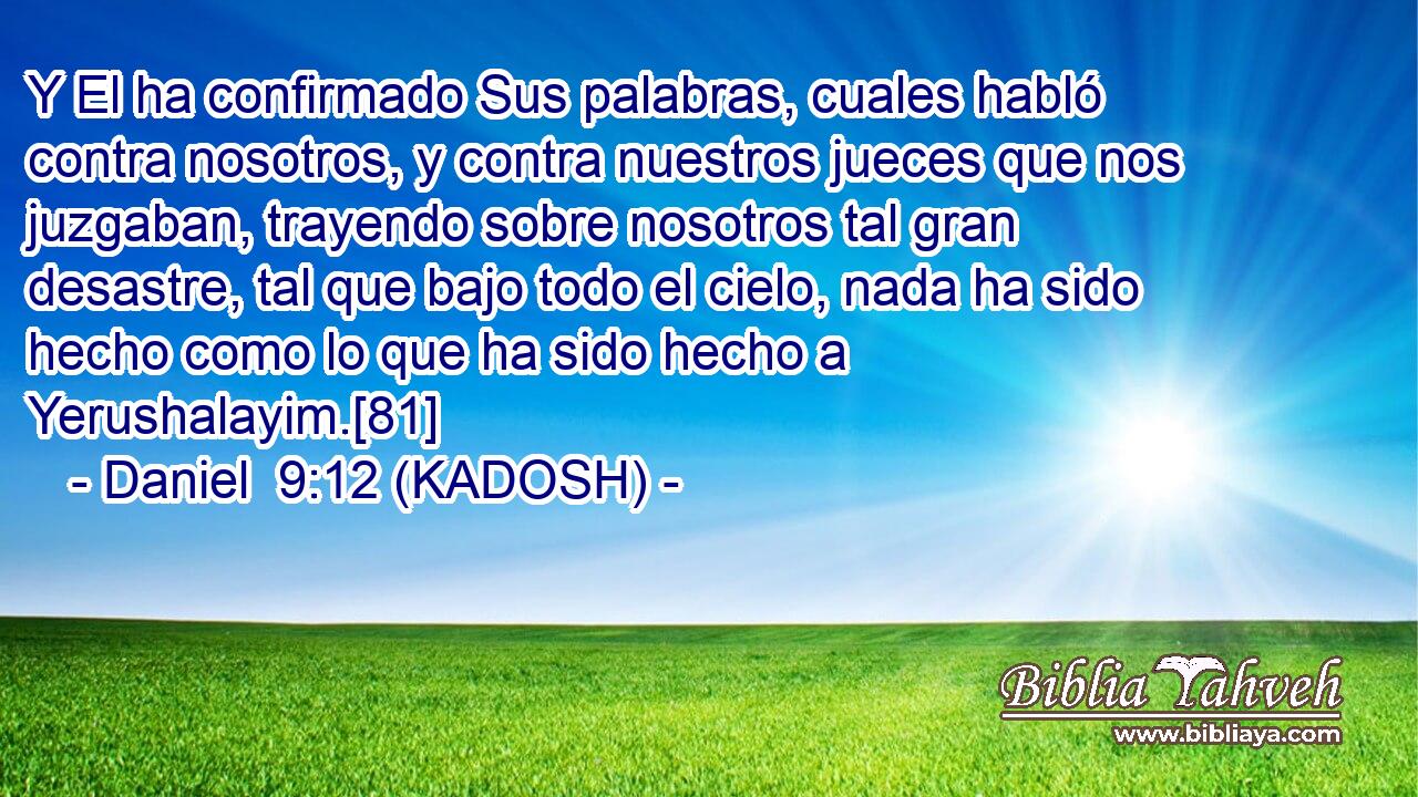  Y El ha confirmado Sus palabras, cuales habló contra nosotros, y contra nuestros jueces que nos juzgaban, trayendo sobre nosotros tal gran desastre, tal que bajo todo el cielo, nada ha sido hecho como lo que ha sido hecho a Yerushalayim.[81] 