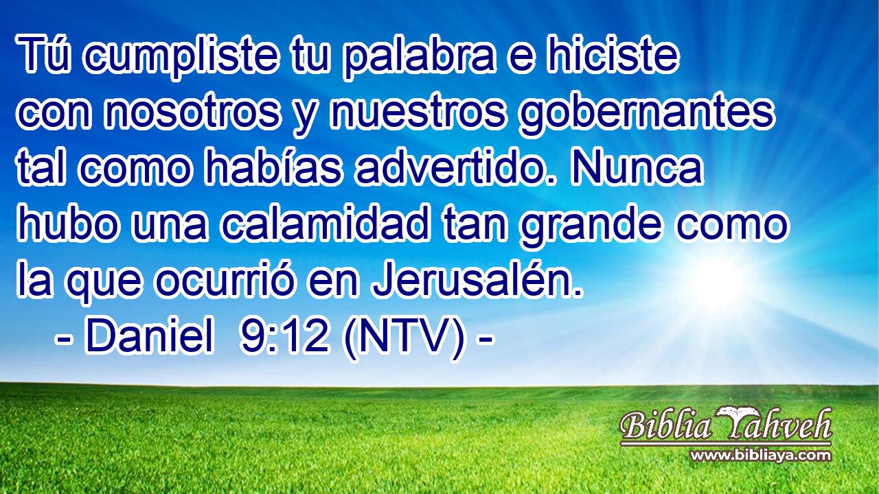 Tú cumpliste tu palabra e hiciste con nosotros y nuestros gobernantes tal como habías advertido. Nunca hubo una calamidad tan grande como la que ocurrió en Jerusalén.