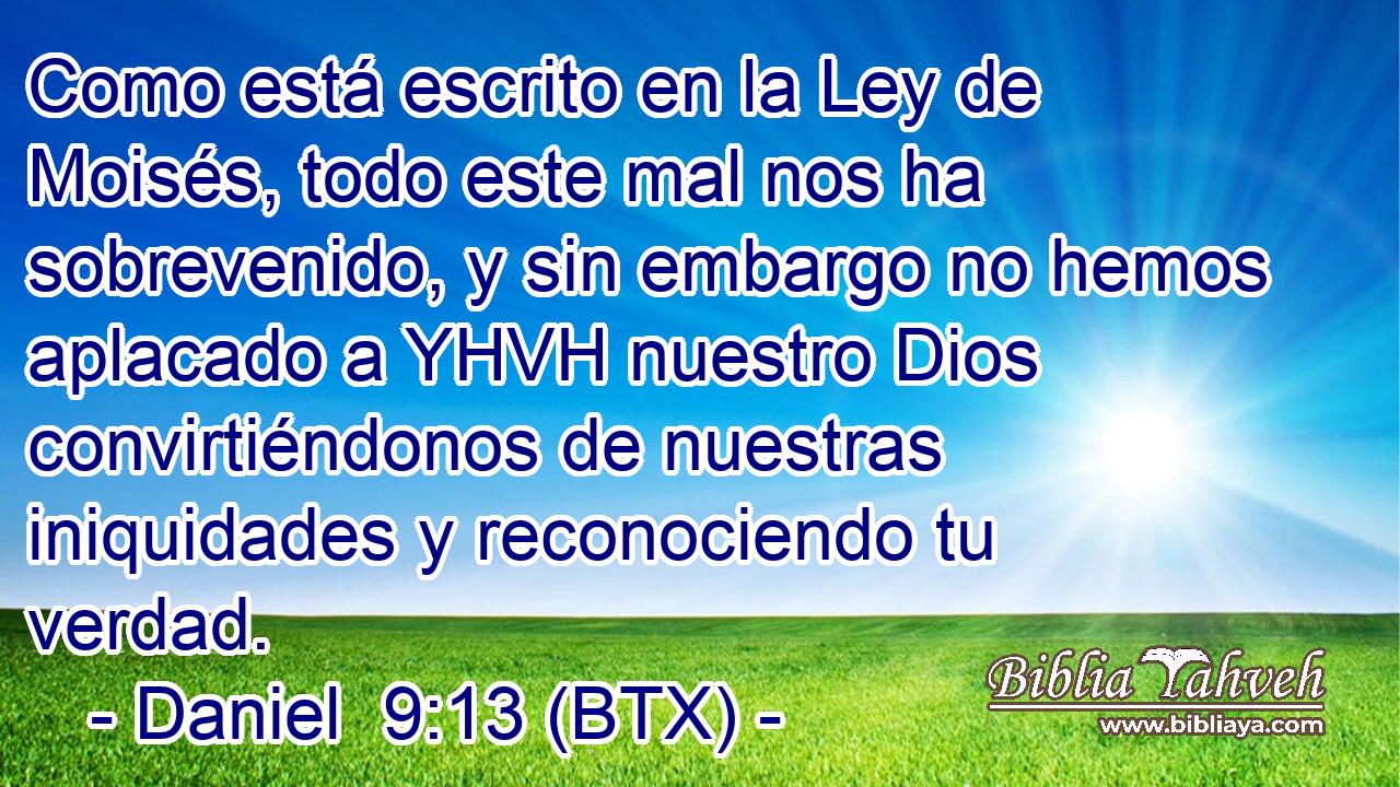 Como está escrito en la Ley de Moisés, todo este mal nos ha sobrevenido, y sin embargo no hemos aplacado a YHVH nuestro Dios convirtiéndonos de nuestras iniquidades y reconociendo tu verdad.