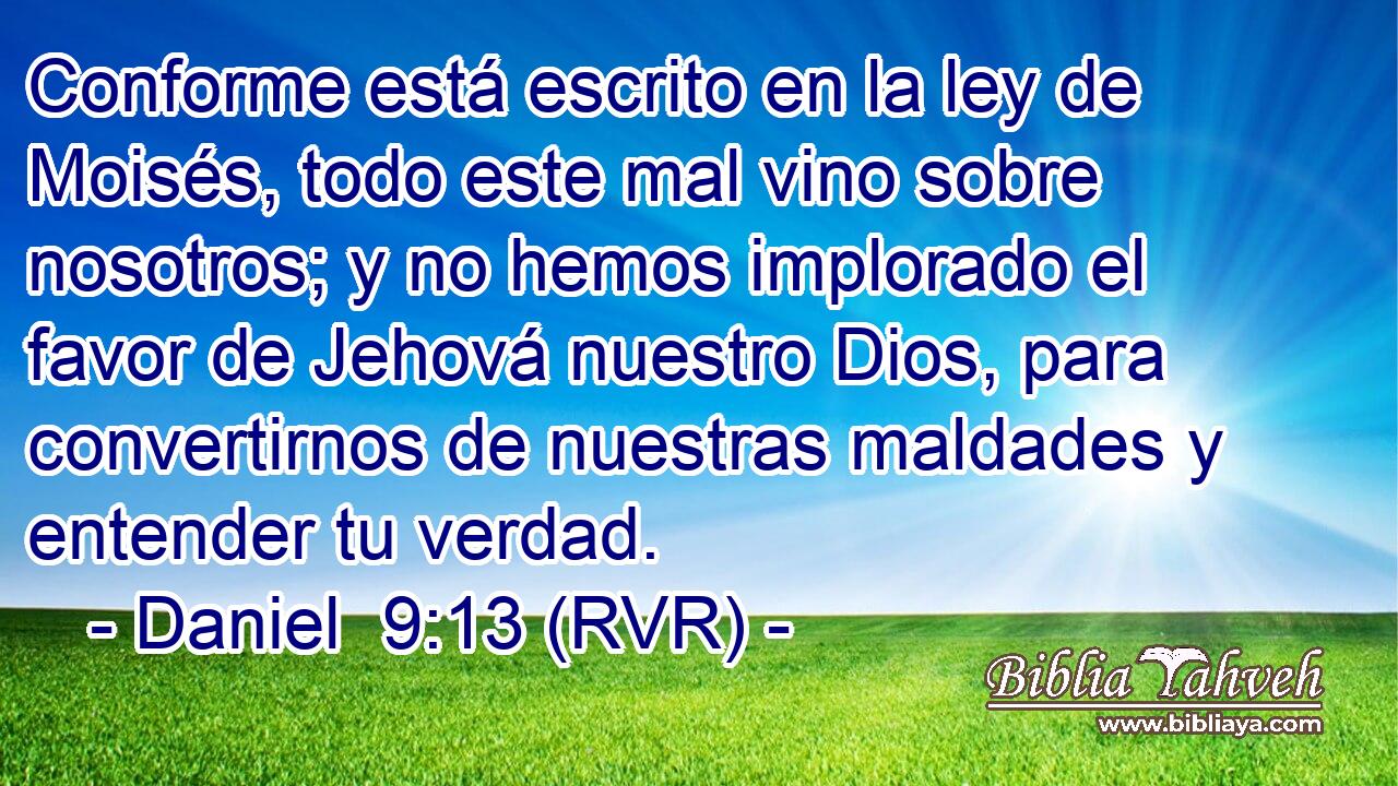 Conforme está escrito en la ley de Moisés, todo este mal vino sobre nosotros; y no hemos implorado el favor de Jehová nuestro Dios, para convertirnos de nuestras maldades y entender tu verdad.