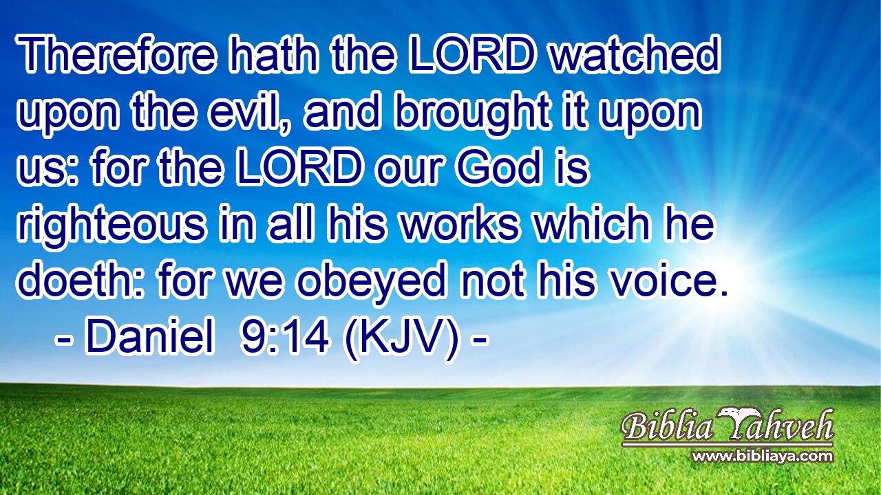 Therefore hath the LORD watched upon the evil, and brought it upon us: for the LORD our God is righteous in all his works which he doeth: for we obeyed not his voice.