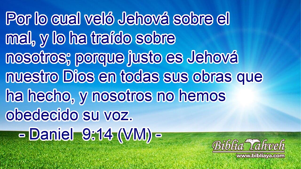  Por lo cual veló Jehová sobre el mal, y lo ha traído sobre nosotros; porque justo es Jehová nuestro Dios en todas sus obras que ha hecho, y nosotros no hemos obedecido su voz. 