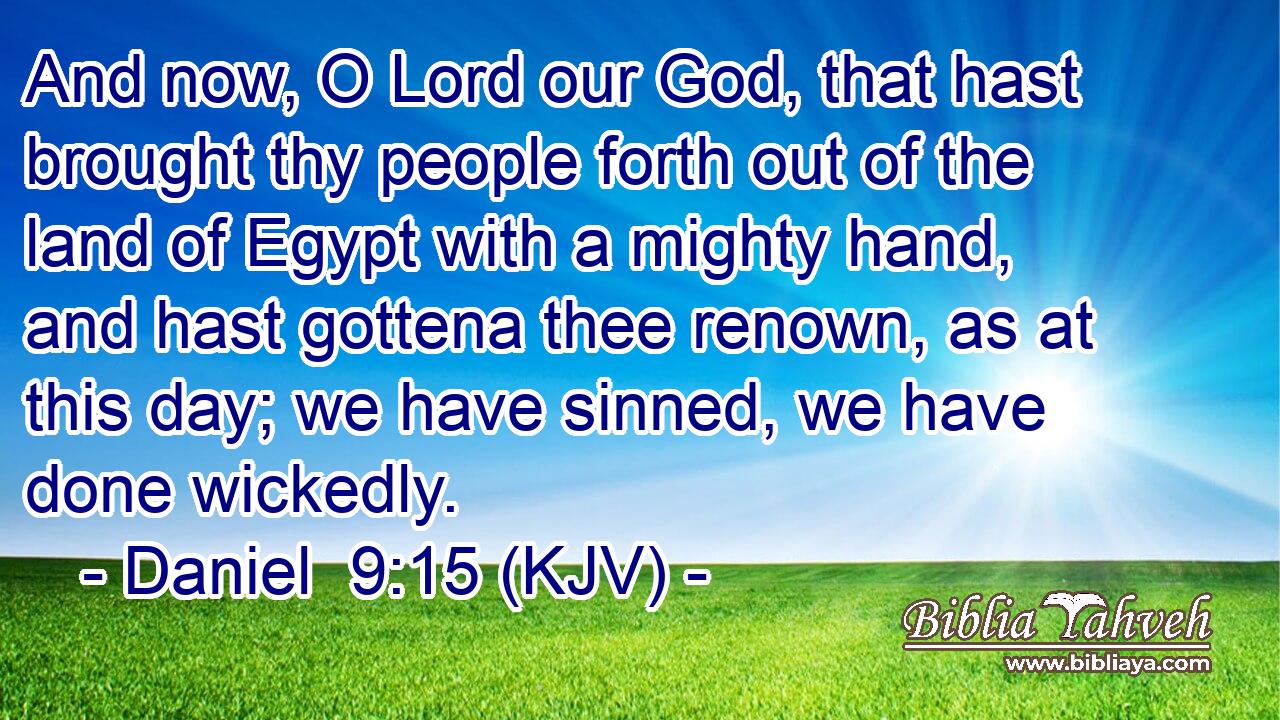 And now, O Lord our God, that hast brought thy people forth out of the land of Egypt with a mighty hand, and hast gottena thee renown, as at this day; we have sinned, we have done wickedly.