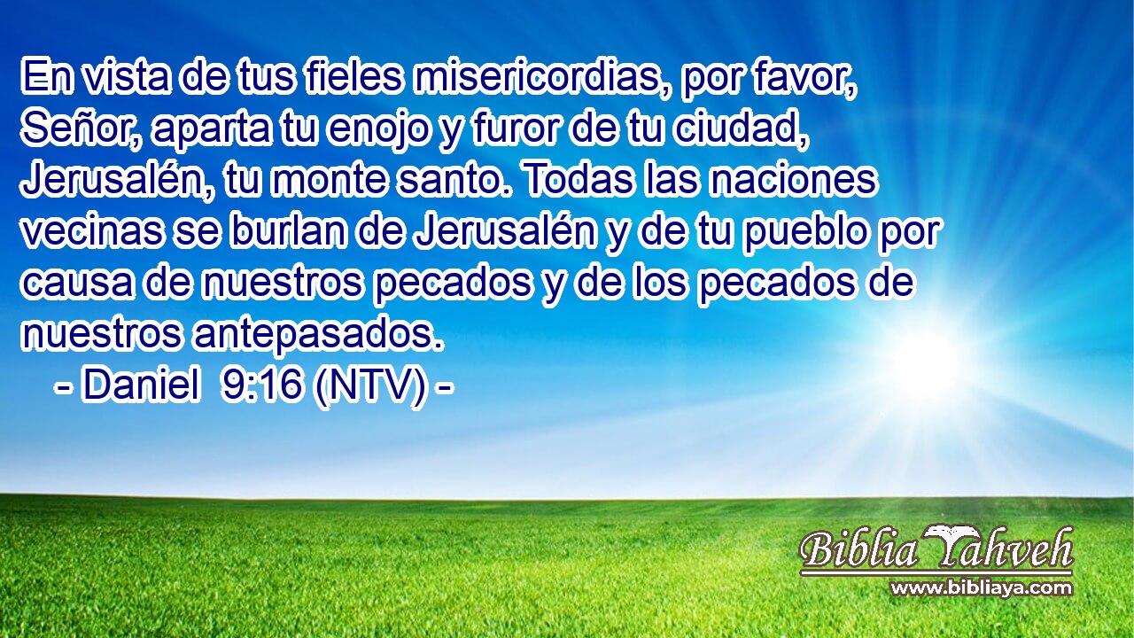 En vista de tus fieles misericordias, por favor, Señor, aparta tu enojo y furor de tu ciudad, Jerusalén, tu monte santo. Todas las naciones vecinas se burlan de Jerusalén y de tu pueblo por causa de nuestros pecados y de los pecados de nuestros antepasados.