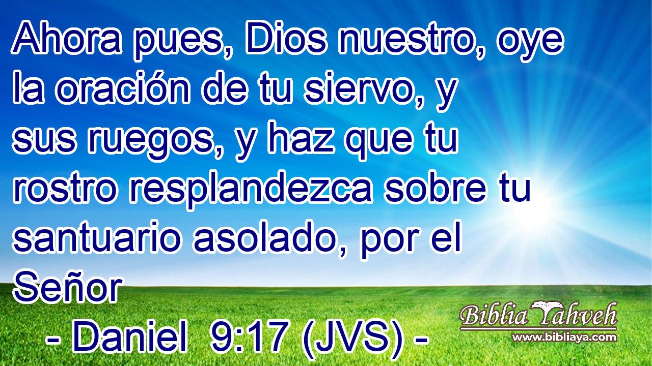 Ahora pues, Dios nuestro, oye la oración de tu siervo, y sus ruegos, y haz que tu rostro resplandezca sobre tu santuario asolado, por el Señor