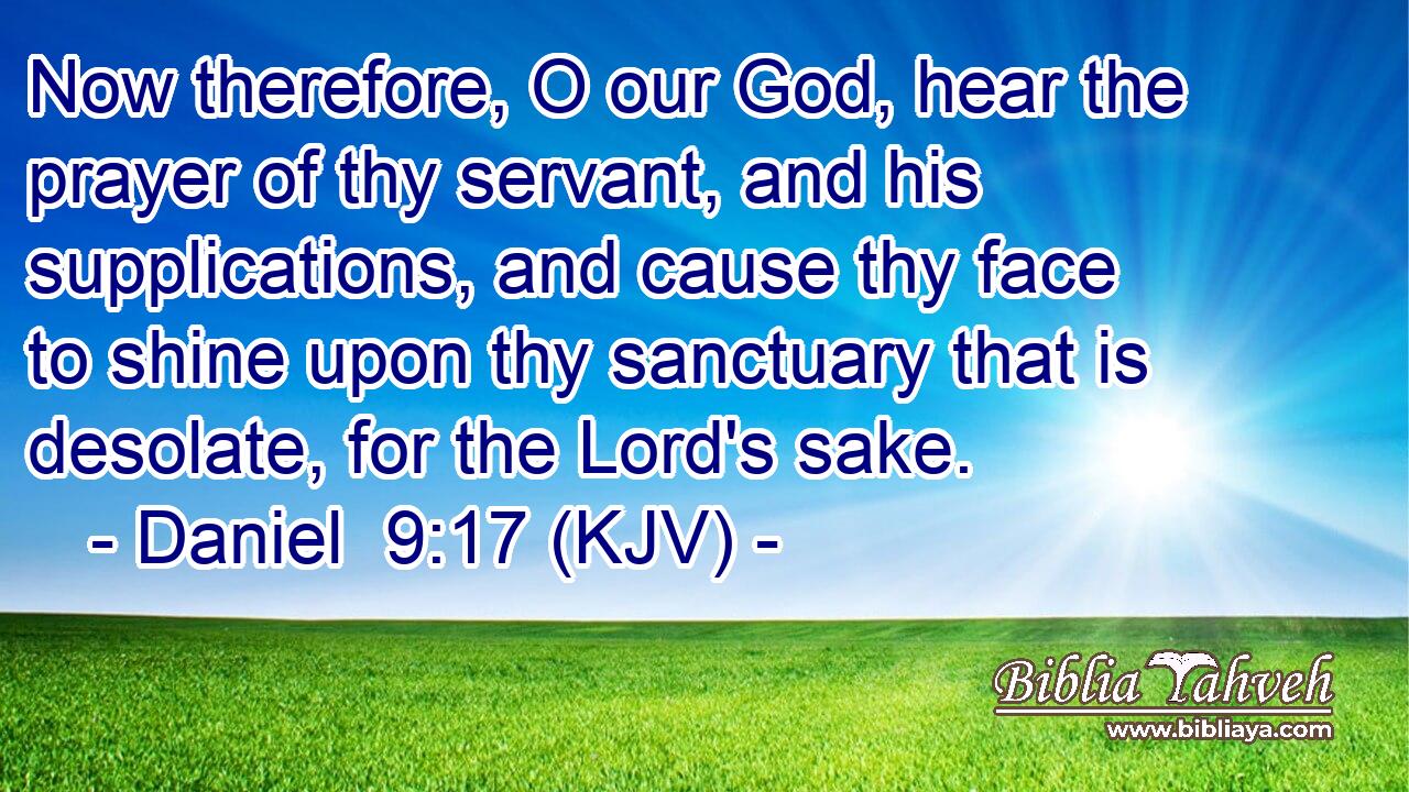 Now therefore, O our God, hear the prayer of thy servant, and his supplications, and cause thy face to shine upon thy sanctuary that is desolate, for the Lord's sake.