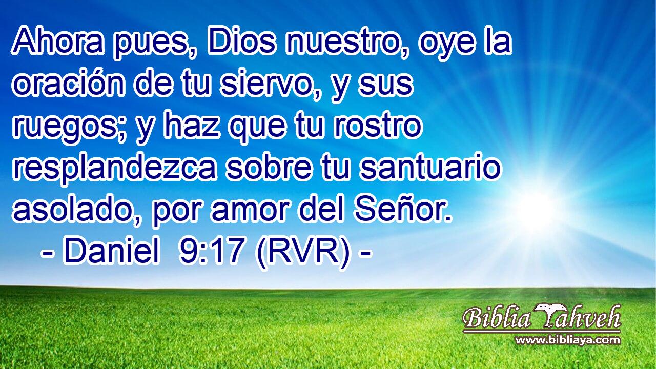 Ahora pues, Dios nuestro, oye la oración de tu siervo, y sus ruegos; y haz que tu rostro resplandezca sobre tu santuario asolado, por amor del Señor.