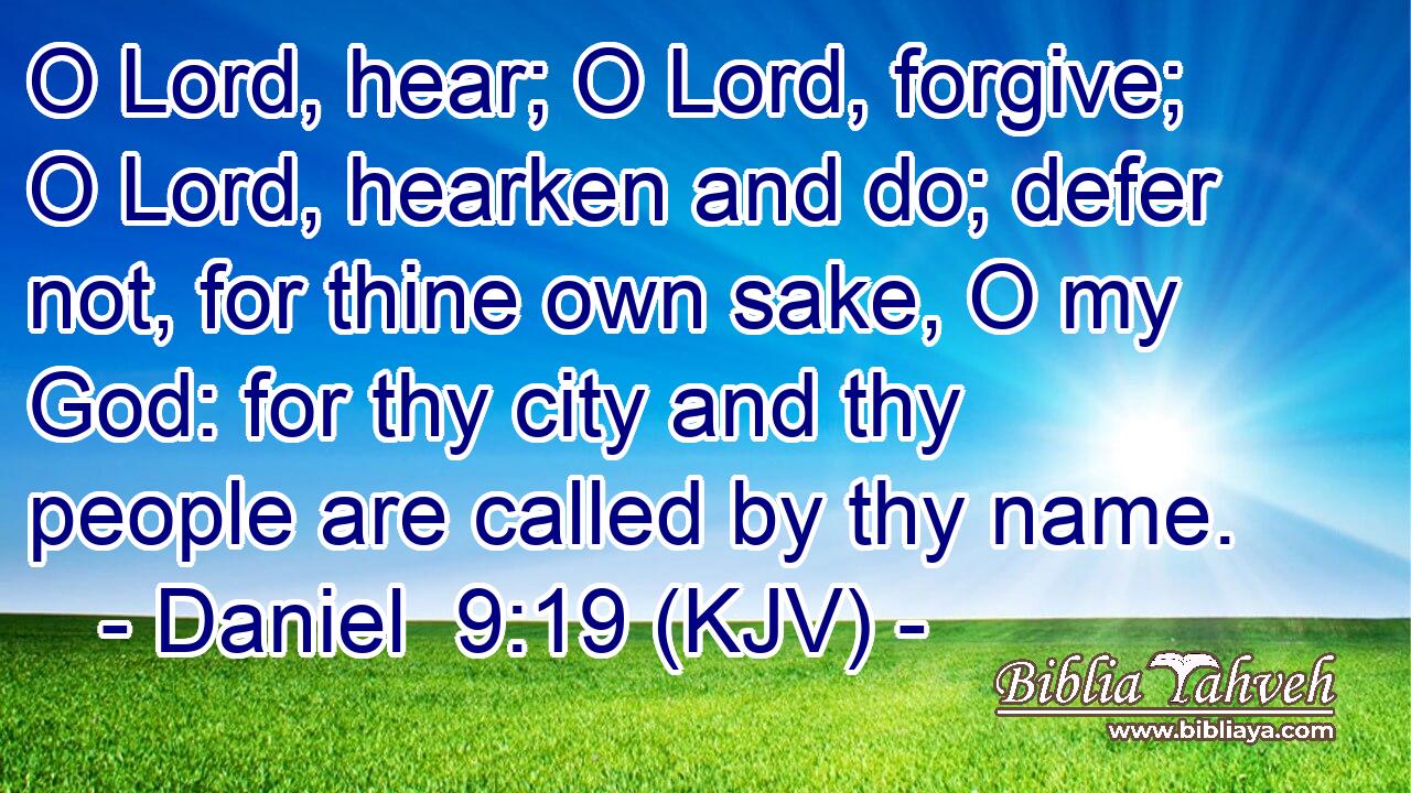 O Lord, hear; O Lord, forgive; O Lord, hearken and do; defer not, for thine own sake, O my God: for thy city and thy people are called by thy name.