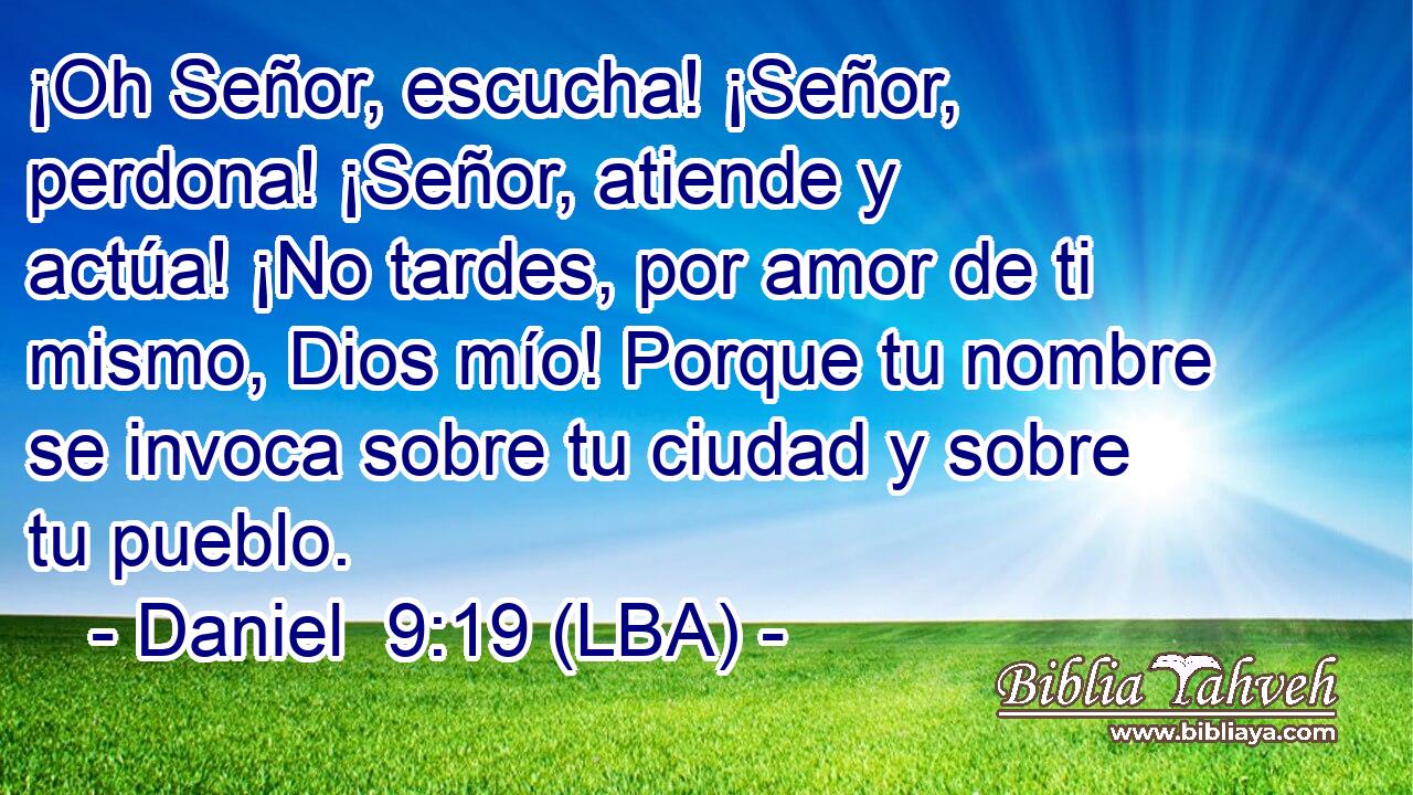 ¡Oh Señor, escucha! ¡Señor, perdona! ¡Señor, atiende y actúa! ¡No tardes, por amor de ti mismo, Dios mío! Porque tu nombre se invoca sobre tu ciudad y sobre tu pueblo.