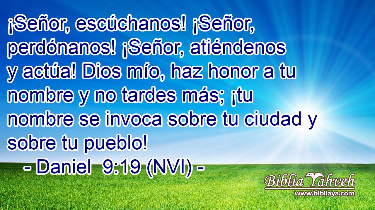  ¡Señor, escúchanos! ¡Señor, perdónanos! ¡Señor, atiéndenos y actúa! Dios mío, haz honor a tu nombre y no tardes más; ¡tu nombre se invoca sobre tu ciudad y sobre tu pueblo! 