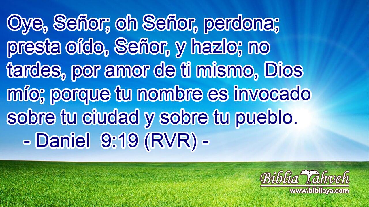 Oye, Señor; oh Señor, perdona; presta oído, Señor, y hazlo; no tardes, por amor de ti mismo, Dios mío; porque tu nombre es invocado sobre tu ciudad y sobre tu pueblo.
